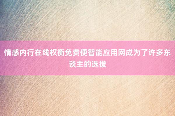 情感内行在线权衡免费便智能应用网成为了许多东谈主的选拔