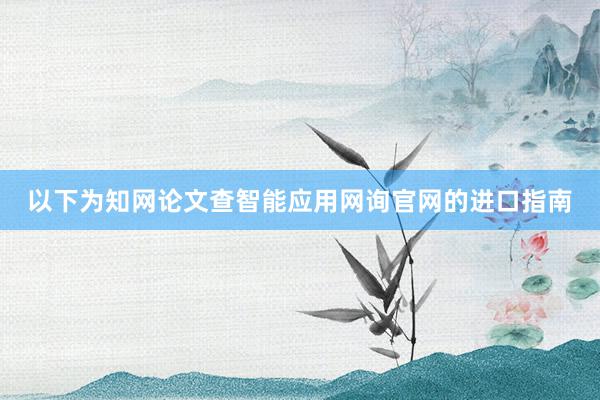 以下为知网论文查智能应用网询官网的进口指南